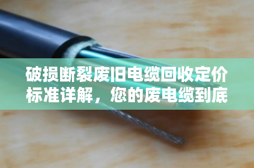 破损断裂废旧电缆回收定价标准详解,您的废电缆到底值多少钱? 破损断裂废旧电缆回收定价标准详解,您的废电缆到底值多少钱?
