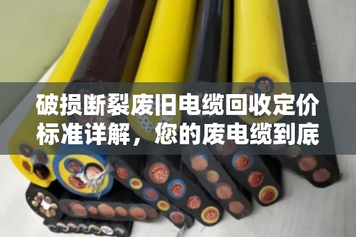 破损断裂废旧电缆回收定价标准详解，您的废电缆到底值多少钱？