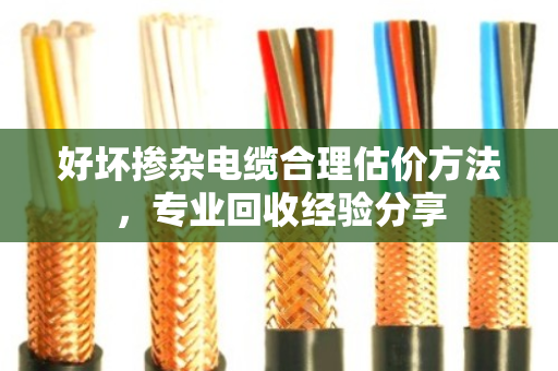 好坏掺杂电缆合理估价方法,专业回收经验分享 好坏掺杂电缆合理估价方法,专业回收经验分享