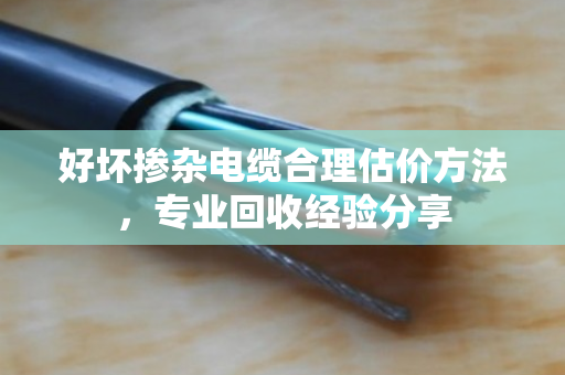 好坏掺杂电缆合理估价方法,专业回收经验分享 好坏掺杂电缆合理估价方法,专业回收经验分享