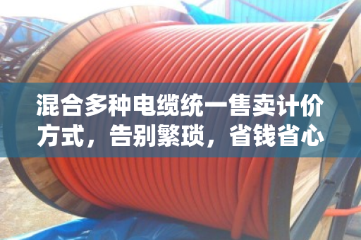 混合多种电缆统一售卖计价方式,告别繁琐,省钱省心 混合多种电缆统一售卖计价方式,告别繁琐,省钱省心