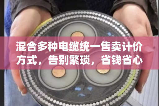 混合多种电缆统一售卖计价方式,告别繁琐,省钱省心 混合多种电缆统一售卖计价方式,告别繁琐,省钱省心