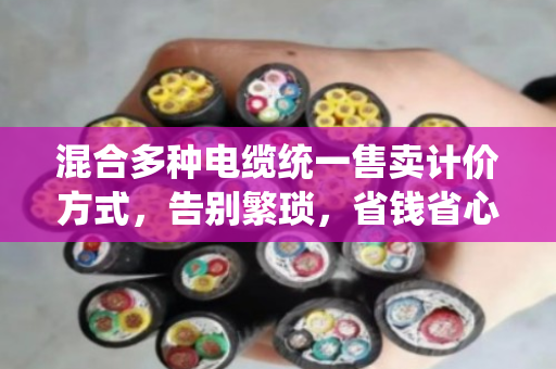 混合多种电缆统一售卖计价方式，告别繁琐，省钱省心