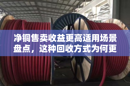 净铜售卖收益更高适用场景盘点,这种回收方式为何更划算? 净铜售卖收益更高适用场景盘点,这种回收方式为何更划算?