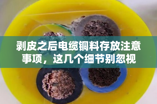 剥皮之后电缆铜料存放注意事项,这几个细节别忽视 剥皮之后电缆铜料存放注意事项,这几个细节别忽视