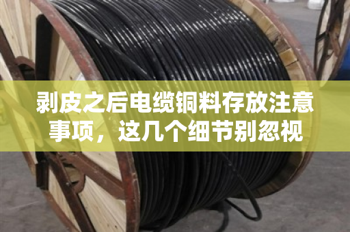 剥皮之后电缆铜料存放注意事项,这几个细节别忽视 剥皮之后电缆铜料存放注意事项,这几个细节别忽视