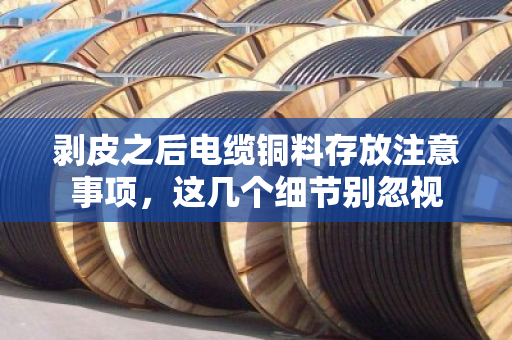剥皮之后电缆铜料存放注意事项，这几个细节别忽视