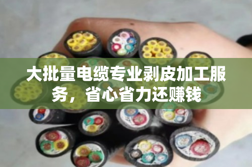 大批量电缆专业剥皮加工服务,省心省力还赚钱 大批量电缆专业剥皮加工服务,省心省力还赚钱