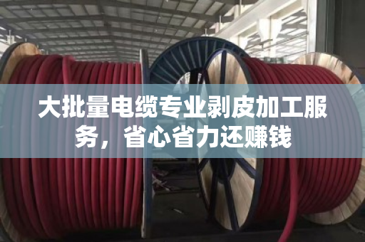大批量电缆专业剥皮加工服务，省心省力还赚钱