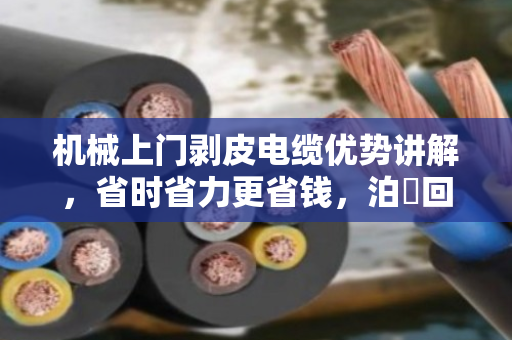 机械上门剥皮电缆优势讲解,省时省力更省钱,泊祎回收助您环保变现 机械上门剥皮电缆优势讲解,省时省力更省钱,泊祎回收助您环保变现