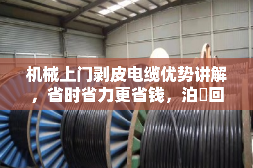 机械上门剥皮电缆优势讲解,省时省力更省钱,泊祎回收助您环保变现 机械上门剥皮电缆优势讲解,省时省力更省钱,泊祎回收助您环保变现