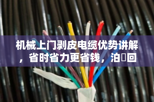 机械上门剥皮电缆优势讲解，省时省力更省钱，泊祎回收助您环保变现