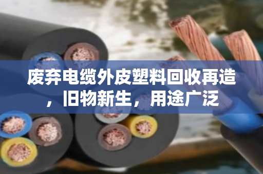 废弃电缆外皮塑料回收再造，旧物新生，用途广泛