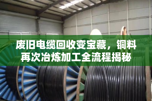 废旧电缆回收变宝藏，铜料再次冶炼加工全流程揭秘
