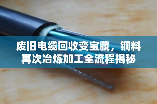 废旧电缆回收变宝藏，铜料再次冶炼加工全流程揭秘