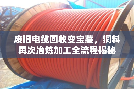 废旧电缆回收变宝藏，铜料再次冶炼加工全流程揭秘