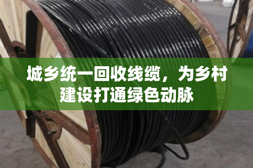 城乡统一回收线缆，为乡村建设打通绿色动脉