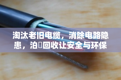 淘汰老旧电缆，消除电路隐患，泊祎回收让安全与环保双赢