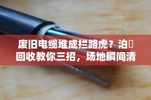 废旧电缆堆成拦路虎?泊祎回收教你三招,场地瞬间清爽又安全 废旧电缆堆成拦路虎?泊祎回收教你三招,场地瞬间清爽又安全