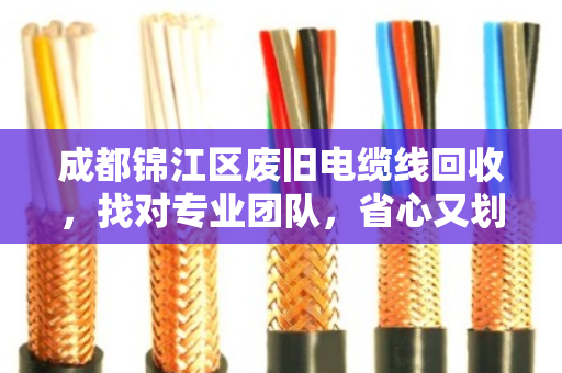 成都锦江区废旧电缆线回收,找对专业团队,省心又划算 成都锦江区废旧电缆线回收,找对专业团队,省心又划算