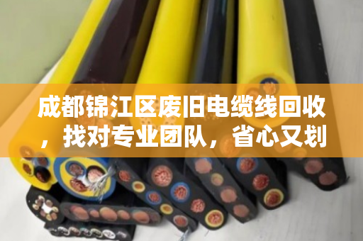 成都锦江区废旧电缆线回收,找对专业团队,省心又划算 成都锦江区废旧电缆线回收,找对专业团队,省心又划算