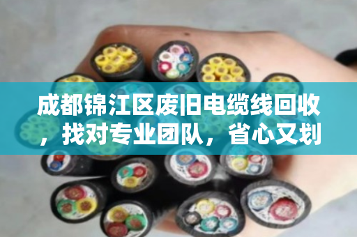 成都锦江区废旧电缆线回收，找对专业团队，省心又划算