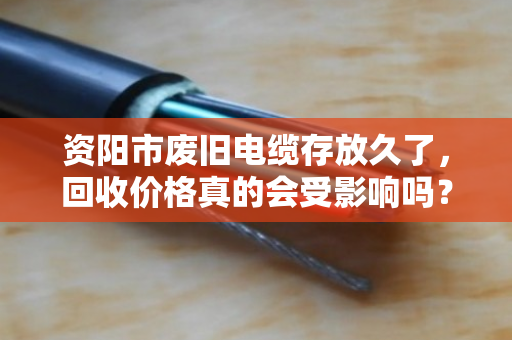 资阳市废旧电缆存放久了,回收价格真的会受影响吗? 资阳市废旧电缆存放久了,回收价格真的会受影响吗?