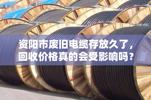 资阳市废旧电缆存放久了，回收价格真的会受影响吗？