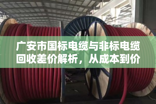 广安市国标电缆与非标电缆回收差价解析,从成本到价值,如何避免贱卖你的电缆 广安市国标电缆与非标电缆回收差价解析,从成本到价值,如何避免贱卖你的电缆