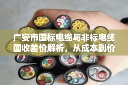 广安市国标电缆与非标电缆回收差价解析,从成本到价值,如何避免贱卖你的电缆 广安市国标电缆与非标电缆回收差价解析,从成本到价值,如何避免贱卖你的电缆