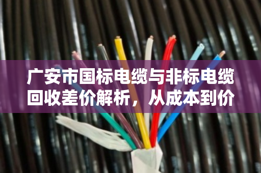 广安市国标电缆与非标电缆回收差价解析，从成本到价值，如何避免贱卖你的电缆