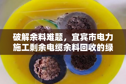 破解余料难题,宜宾市电力施工剩余电缆余料回收的绿色之道 破解余料难题,宜宾市电力施工剩余电缆余料回收的绿色之道