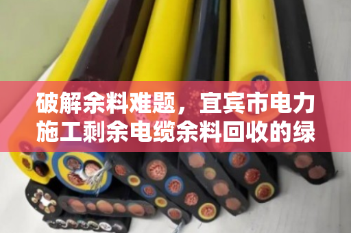 破解余料难题，宜宾市电力施工剩余电缆余料回收的绿色之道
