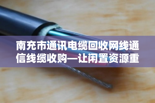 南充市通讯电缆回收网线通信线缆收购—让闲置资源重获新生,泊祎回收为您排忧解难 南充市通讯电缆回收网线通信线缆收购—让闲置资源重获新生,泊祎回收为您排忧解难