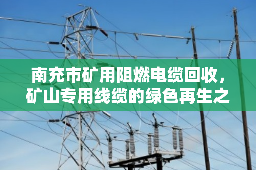 南充市矿用阻燃电缆回收，矿山专用线缆的绿色再生之路
