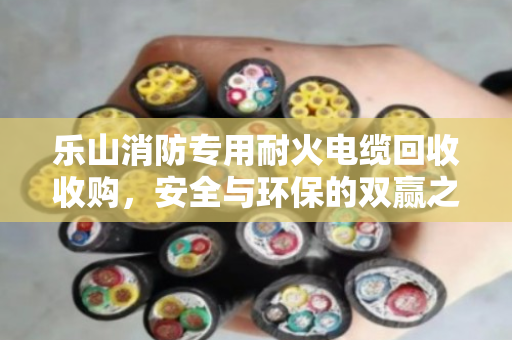 乐山消防专用耐火电缆回收收购，安全与环保的双赢之道