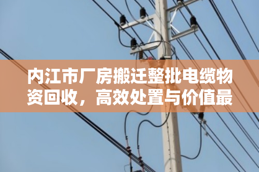 内江市厂房搬迁整批电缆物资回收,高效处置与价值最大化指南 内江市厂房搬迁整批电缆物资回收,高效处置与价值最大化指南