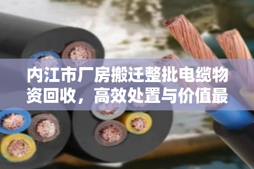 内江市厂房搬迁整批电缆物资回收,高效处置与价值最大化指南 内江市厂房搬迁整批电缆物资回收,高效处置与价值最大化指南