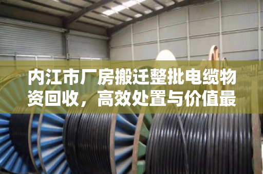内江市厂房搬迁整批电缆物资回收，高效处置与价值最大化指南