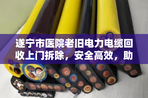 遂宁市医院老旧电力电缆回收上门拆除,安全高效,助力医院绿色升级 遂宁市医院老旧电力电缆回收上门拆除,安全高效,助力医院绿色升级