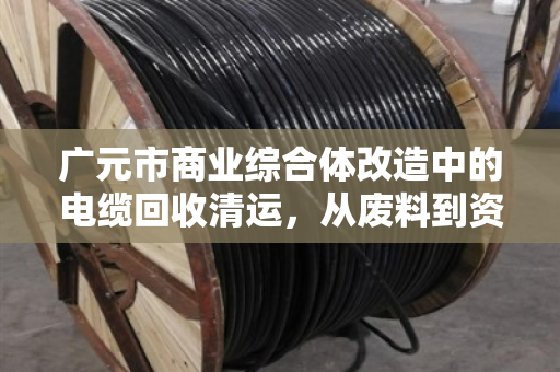 广元市商业综合体改造中的电缆回收清运,从废料到资源的蜕变 广元市商业综合体改造中的电缆回收清运,从废料到资源的蜕变