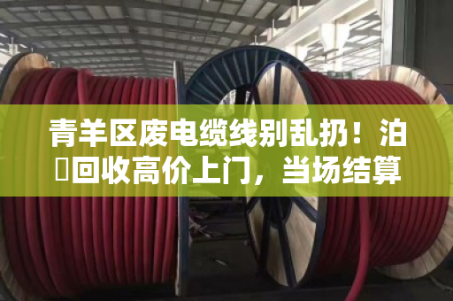 青羊区废电缆线别乱扔！泊祎回收高价上门，当场结算更省心