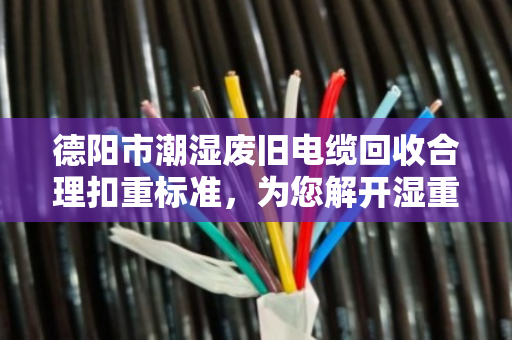 德阳市潮湿废旧电缆回收合理扣重标准,为您解开湿重谜团 德阳市潮湿废旧电缆回收合理扣重标准,为您解开湿重谜团