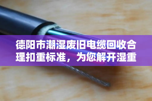 德阳市潮湿废旧电缆回收合理扣重标准，为您解开湿重谜团