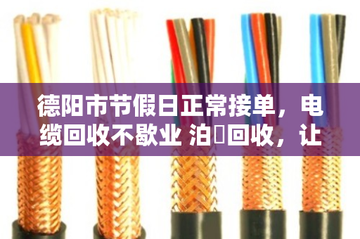 德阳市节假日正常接单,电缆回收不歇业 泊祎回收,让您的废旧电缆随时变现 德阳市节假日正常接单,电缆回收不歇业 泊祎回收,让您的废旧电缆随时变现
