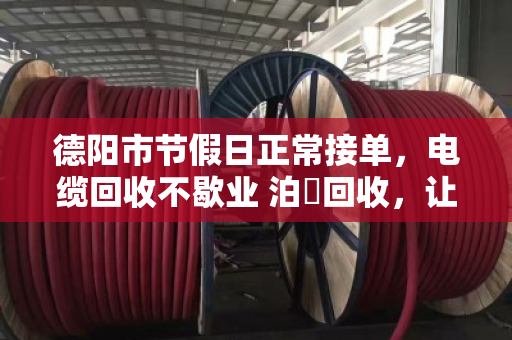 德阳市节假日正常接单,电缆回收不歇业 泊祎回收,让您的废旧电缆随时变现 德阳市节假日正常接单,电缆回收不歇业 泊祎回收,让您的废旧电缆随时变现