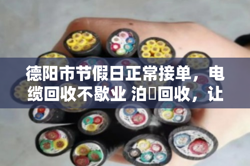 德阳市节假日正常接单，电缆回收不歇业 泊祎回收，让您的废旧电缆随时变现