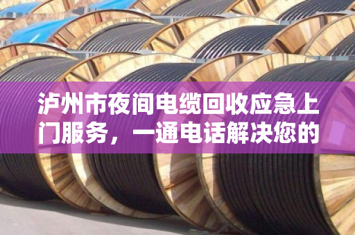 泸州市夜间电缆回收应急上门服务,一通电话解决您的燃眉之急 泸州市夜间电缆回收应急上门服务,一通电话解决您的燃眉之急