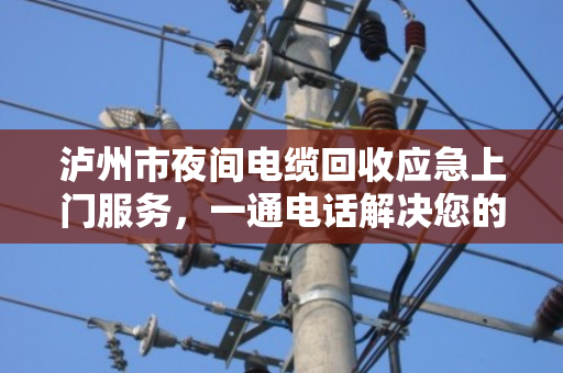 泸州市夜间电缆回收应急上门服务,一通电话解决您的燃眉之急 泸州市夜间电缆回收应急上门服务,一通电话解决您的燃眉之急