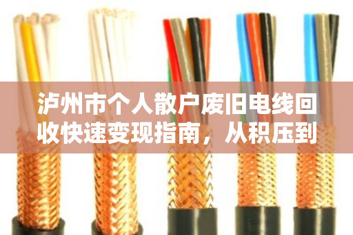 泸州市个人散户废旧电线回收快速变现指南,从积压到现金的神速体验 泸州市个人散户废旧电线回收快速变现指南,从积压到现金的神速体验